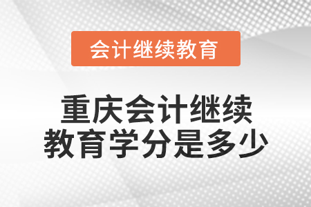2024年重庆会计继续教育学分是多少? 2024年重庆会计继续教育学分是多少?