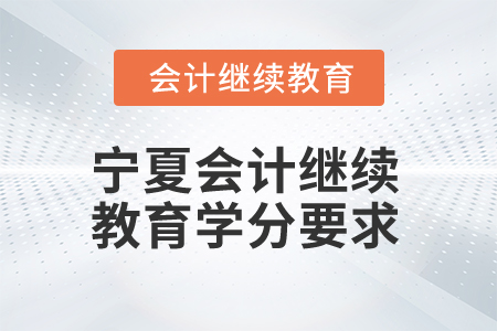 2025年宁夏会计人员继续教育学分要求 2025年宁夏会计人员继续教育学分要求