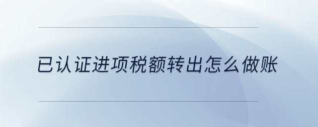 已认证进项税额转出怎么做账 已认证进项税额转出怎么做账