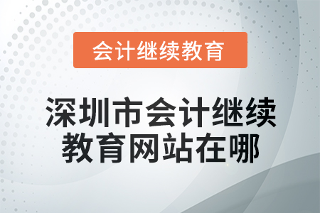 2024年度深圳市会计继续教育网站在哪? 2024年度深圳市会计继续教育网站在哪?