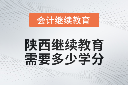 2024年陕西会计继续教育需要多少学分? 2024年陕西会计继续教育需要多少学分?