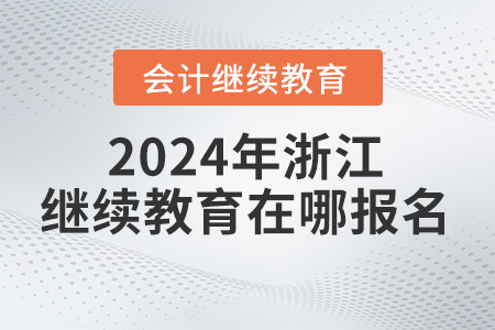 2024年浙江省会计继续教育在哪报名学习? 2024年浙江省会计继续教育在哪报名学习?