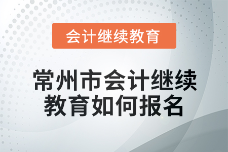 2024年常州市会计继续教育如何报名? 2024年常州市会计继续教育如何报名?