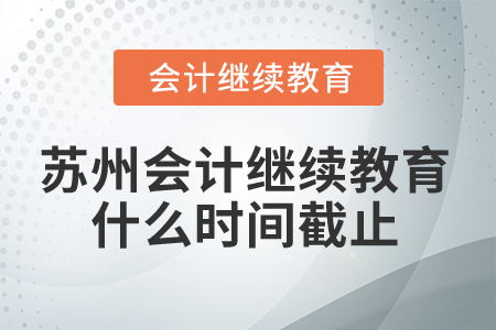 2024年苏州会计人员继续教育什么时间截止? 2024年苏州会计人员继续教育什么时间截止?
