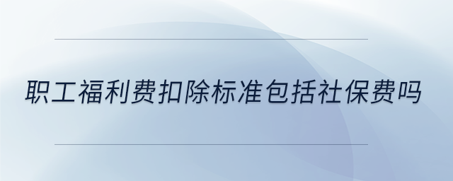 职工福利费扣除标准包括社保费吗 职工福利费扣除标准包括社保费吗