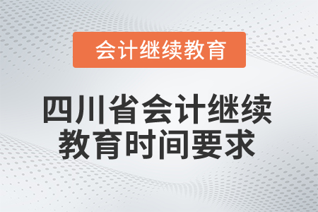 2024年四川省会计人员继续教育时间要求 2024年四川省会计人员继续教育时间要求
