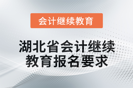 2025年湖北省会计专业人员继续教育报名要求 2025年湖北省会计专业人员继续教育报名要求