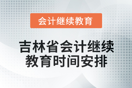 2025年吉林省会计专业人员继续教育时间安排 2025年吉林省会计专业人员继续教育时间安排