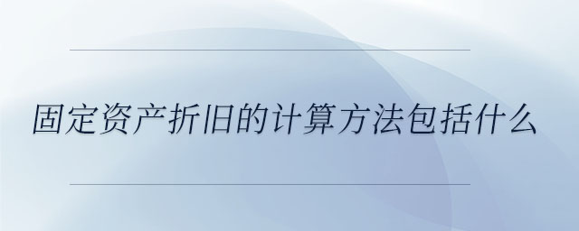 固定资产折旧的计算方法包括什么 固定资产折旧的计算方法包括什么
