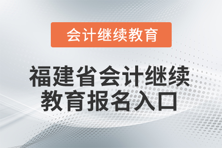2025年福建省会计继续教育报名入口 2025年福建省会计继续教育报名入口