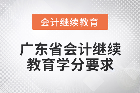 2024年广东省会计专业人员继续教育学分要求 2024年广东省会计专业人员继续教育学分要求