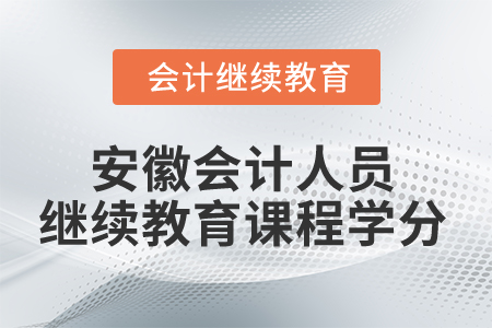 2024年安徽省会计人员继续教育课程学分 2024年安徽省会计人员继续教育课程学分