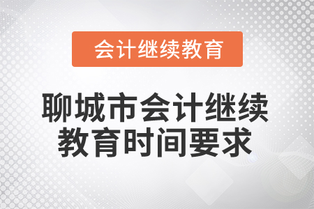 2024年聊城市会计人员继续教育时间要求 2024年聊城市会计人员继续教育时间要求