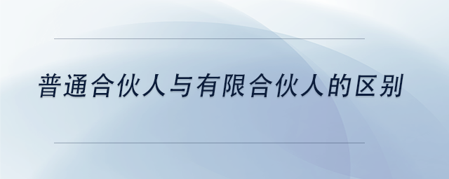 中级会计普通合伙人与有限合伙人的区别 中级会计普通合伙人与有限合伙人的区别