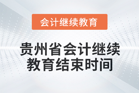 2025年贵州省会计人员继续教育结束时间 2025年贵州省会计人员继续教育结束时间