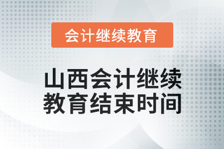 2024年山西会计人员继续教育结束时间 2024年山西会计人员继续教育结束时间