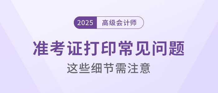 2025年高级会计考试准考证打印常见问题盘点，这些细节要注意！
