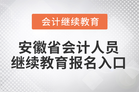 2024年安徽省会计人员继续教育报名入口 2024年安徽省会计人员继续教育报名入口