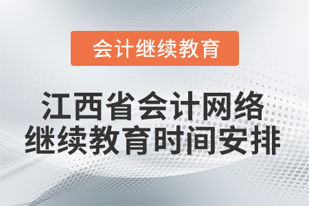 2025年江西省会计网络继续教育时间安排 2025年江西省会计网络继续教育时间安排