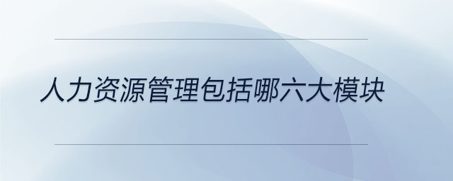 人力资源管理包括哪六大模块