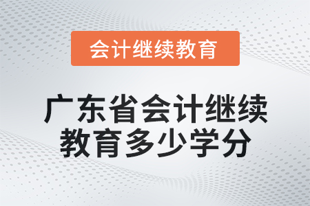 2024年广东省会计人员继续教育需要多少学分? 2024年广东省会计人员继续教育需要多少学分?