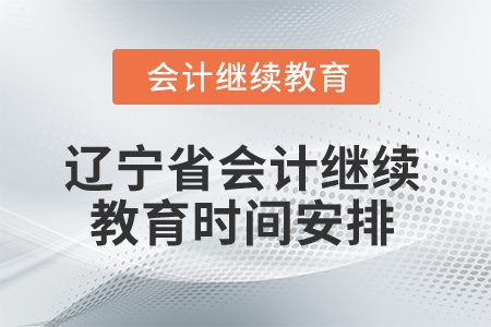 2025年辽宁省会计专业人员继续教育时间安排 2025年辽宁省会计专业人员继续教育时间安排