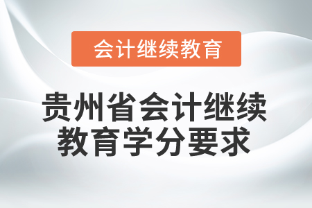 2025年贵州省会计人员继续教育学分要求 2025年贵州省会计人员继续教育学分要求