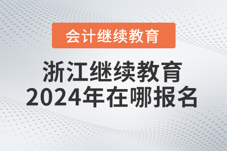 浙江会计继续教育2024年在哪报名? 浙江会计继续教育2024年在哪报名?