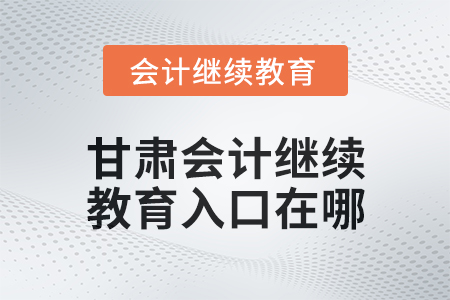 2025年甘肃会计继续教育入口在哪？