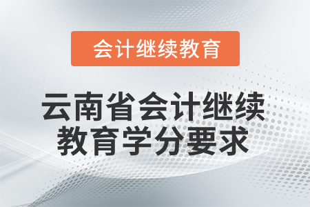 2025年云南省会计继续教育学分要求 2025年云南省会计继续教育学分要求