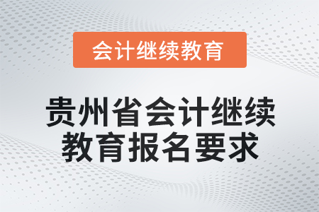 2025年贵州省会计网络继续教育报名要求 2025年贵州省会计网络继续教育报名要求