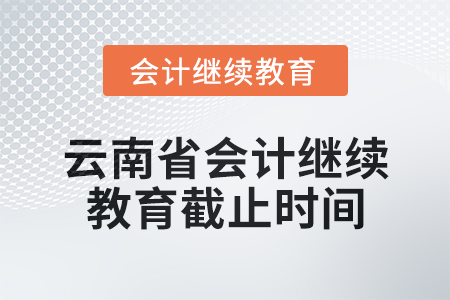 2025年云南省会计继续教育截止时间 2025年云南省会计继续教育截止时间