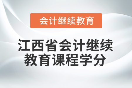 2025年江西省会计继续教育课程学分 2025年江西省会计继续教育课程学分