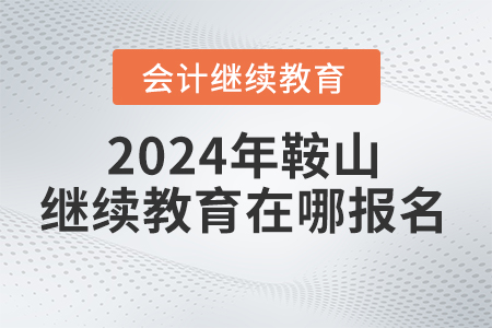 2024年鞍山会计人员继续教育在哪报名？