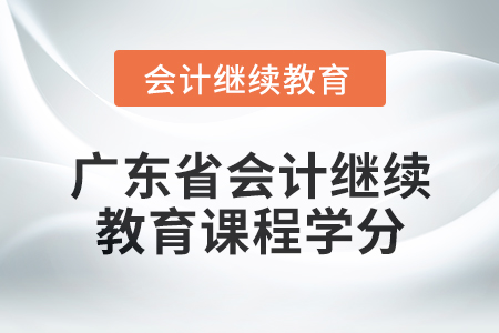2024年广东省会计继续教育课程学分是多少? 2024年广东省会计继续教育课程学分是多少?