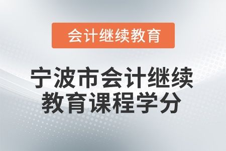 2025年宁波市会计人员继续教育课程学分 2025年宁波市会计人员继续教育课程学分