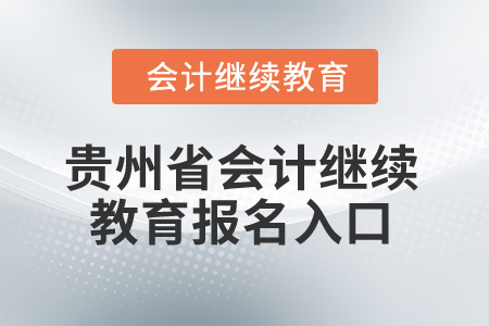2025年贵州省会计继续教育报名入口 2025年贵州省会计继续教育报名入口