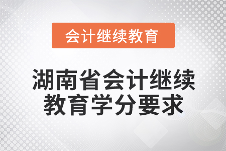 2025年湖南省会计继续教育学分要求 2025年湖南省会计继续教育学分要求
