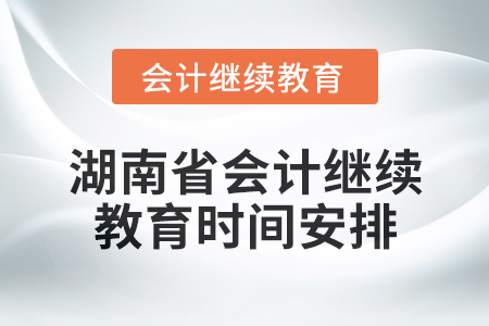 2025年湖南省会计继续教育时间安排 2025年湖南省会计继续教育时间安排