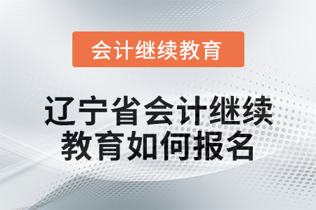 2025年辽宁省会计继续教育如何报名? 2025年辽宁省会计继续教育如何报名?