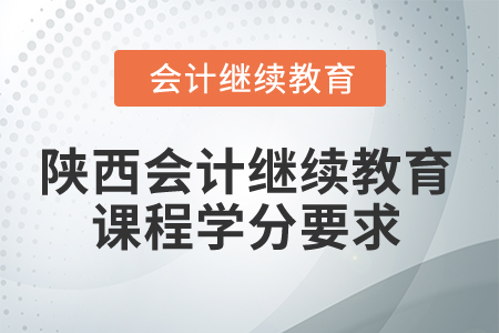 2024年陕西会计继续教育课程学分要求 2024年陕西会计继续教育课程学分要求