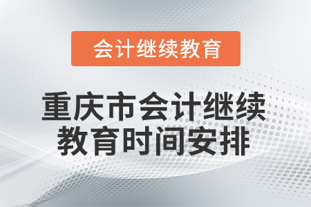 2025年重庆市会计继续教育时间安排 2025年重庆市会计继续教育时间安排