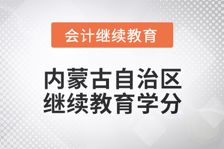 2025年内蒙古自治区会计继续教育学分要求 2025年内蒙古自治区会计继续教育学分要求