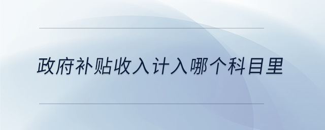 政府补贴收入计入哪个科目里