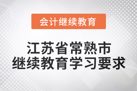 2025年江苏省常熟市会计继续教育学习要求 2025年江苏省常熟市会计继续教育学习要求