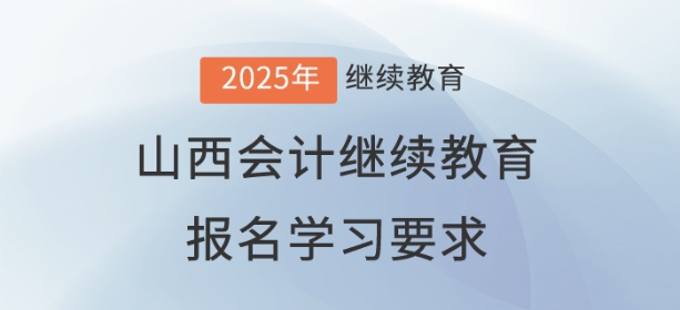 2025年山西省会计继续教育报名学习要求 2025年山西省会计继续教育报名学习要求