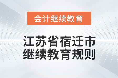 2025年江苏省宿迁市会计继续教育规则 2025年江苏省宿迁市会计继续教育规则