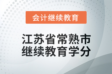 2025年江苏省常熟市会计继续教育学分要求 2025年江苏省常熟市会计继续教育学分要求
