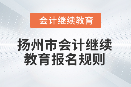 2025年江苏省扬州市会计继续教育报名规则 2025年江苏省扬州市会计继续教育报名规则