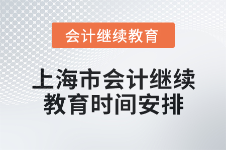 2025年上海市会计人员继续教育时间安排 2025年上海市会计人员继续教育时间安排